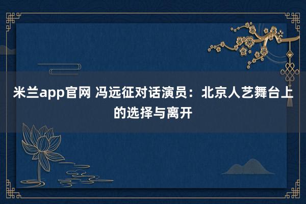 米兰app官网 冯远征对话演员：北京人艺舞台上的选择与离开