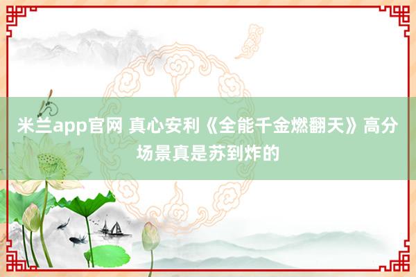 米兰app官网 真心安利《全能千金燃翻天》高分场景真是苏到炸的
