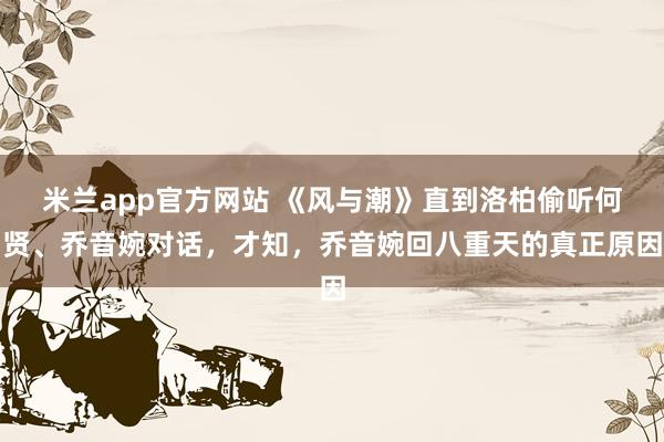 米兰app官方网站 《风与潮》直到洛柏偷听何贤、乔音婉对话，才知，乔音婉回八重天的真正原因