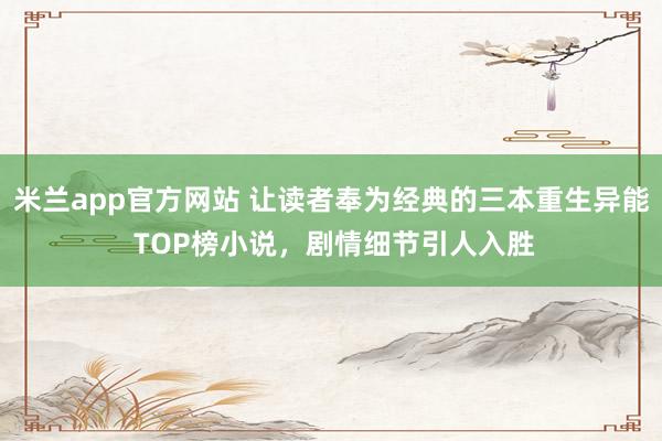 米兰app官方网站 让读者奉为经典的三本重生异能 TOP榜小说，剧情细节引人入胜