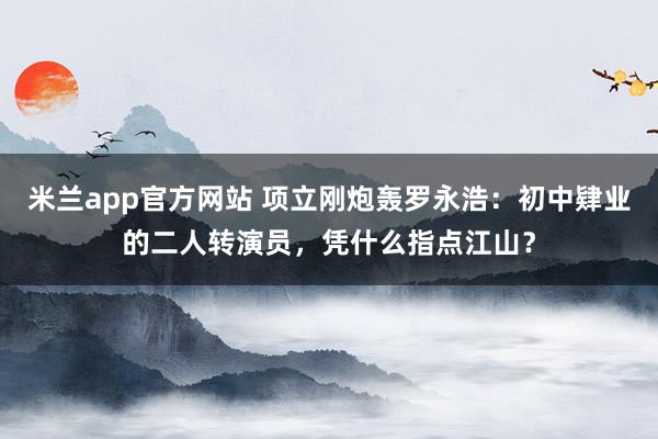 米兰app官方网站 项立刚炮轰罗永浩：初中肄业的二人转演员，凭什么指点江山？