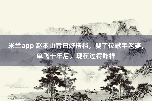 米兰app 赵本山昔日好搭档，娶了位歌手老婆，单飞十年后，现在过得咋样