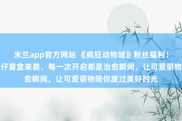 米兰app官方网站 《疯狂动物城》粉丝福利！尼克和朱迪抱抱公仔盲盒来袭，每一次开启都是治愈瞬间，让可爱萌物陪你度过美好时光