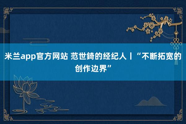 米兰app官方网站 范世錡的经纪人丨“不断拓宽的创作边界”