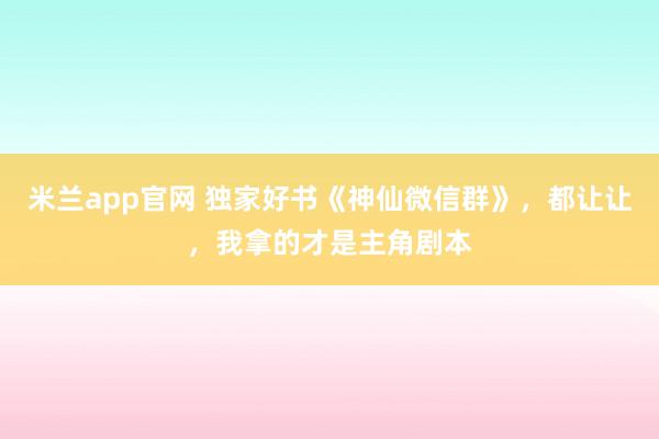 米兰app官网 独家好书《神仙微信群》，都让让，我拿的才是主角剧本