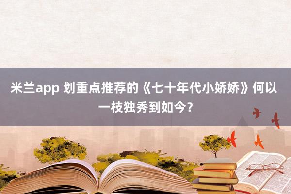 米兰app 划重点推荐的《七十年代小娇娇》何以 一枝独秀到如今？