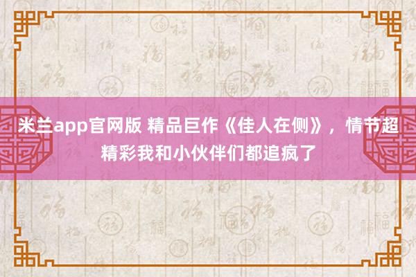 米兰app官网版 精品巨作《佳人在侧》，情节超精彩我和小伙伴们都追疯了