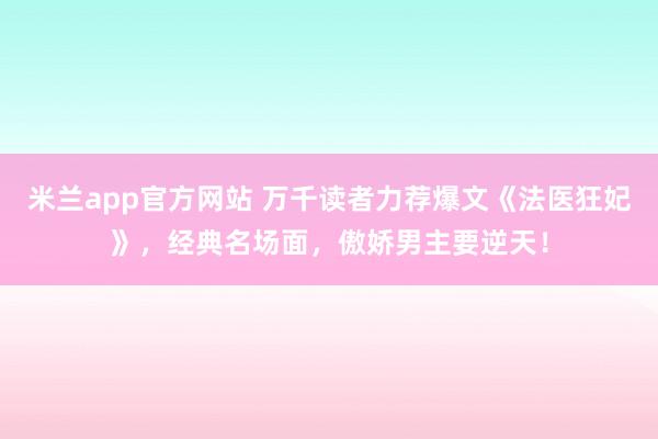 米兰app官方网站 万千读者力荐爆文《法医狂妃》，经典名场面，傲娇男主要逆天！