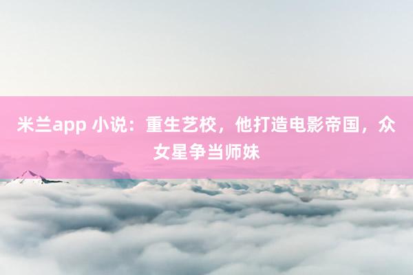 米兰app 小说：重生艺校，他打造电影帝国，众女星争当师妹