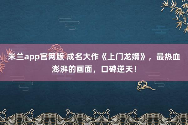 米兰app官网版 成名大作《上门龙婿》，最热血澎湃的画面，口碑逆天！