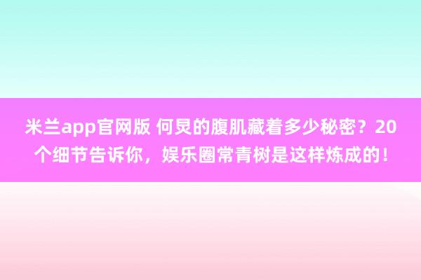 米兰app官网版 何炅的腹肌藏着多少秘密？20个细节告诉你，娱乐圈常青树是这样炼成的！