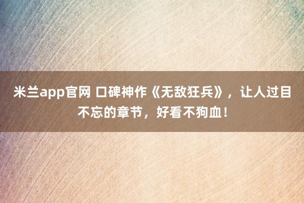 米兰app官网 口碑神作《无敌狂兵》，让人过目不忘的章节，好看不狗血！