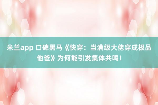 米兰app 口碑黑马《快穿：当满级大佬穿成极品他爸》为何能引发集体共鸣！