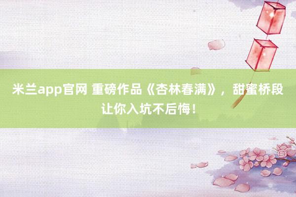 米兰app官网 重磅作品《杏林春满》，甜蜜桥段让你入坑不后悔！