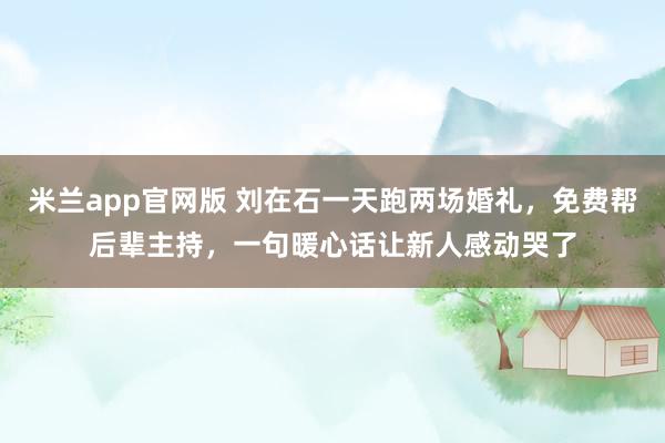 米兰app官网版 刘在石一天跑两场婚礼，免费帮后辈主持，一句暖心话让新人感动哭了