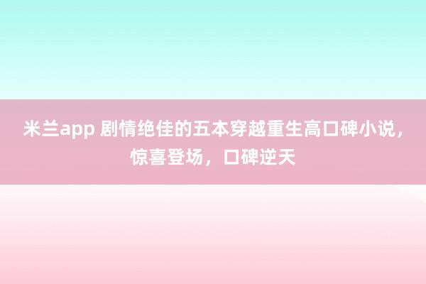 米兰app 剧情绝佳的五本穿越重生高口碑小说，惊喜登场，口碑逆天