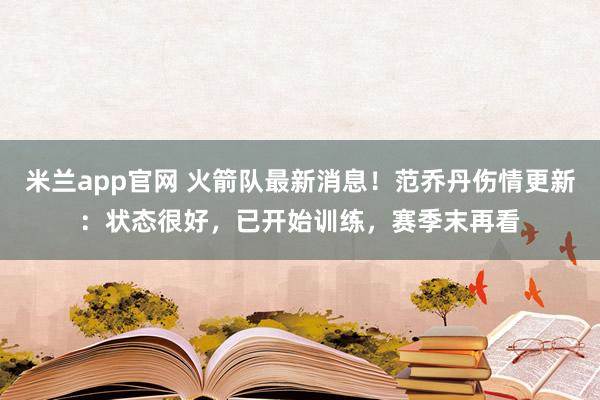 米兰app官网 火箭队最新消息！范乔丹伤情更新：状态很好，已开始训练，赛季末再看