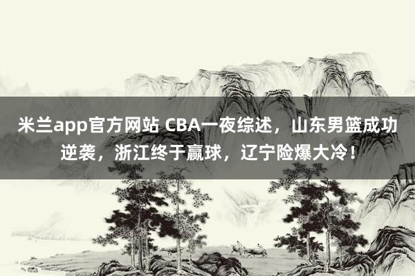 米兰app官方网站 CBA一夜综述,山东男篮成功逆袭,浙江终于赢球,辽宁险爆大冷!