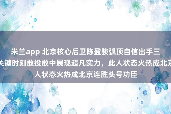 米兰app 北京核心后卫陈盈骏弧顶自信出手三分压哨命中，关键时刻敢投敢中展现超凡实力，此人状态火热成北京连胜头号功臣