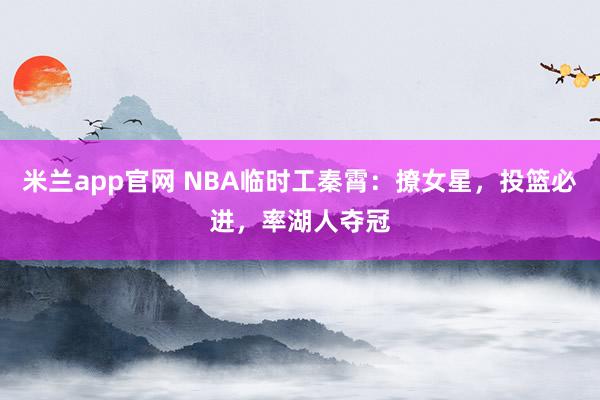 米兰app官网 NBA临时工秦霄：撩女星，投篮必进，率湖人夺冠