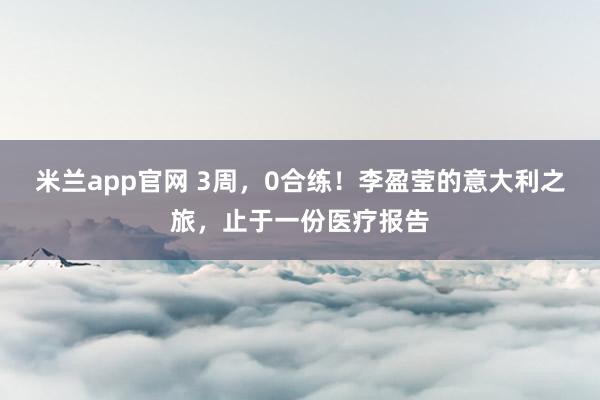 米兰app官网 3周，0合练！李盈莹的意大利之旅，止于一份医疗报告