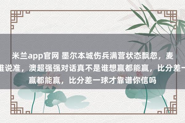 米兰app官网 墨尔本城伤兵满营状态飘忽，麦克阿瑟客场硬刚难说准，澳超强强对话真不是谁想赢都能赢，比分差一球才靠谱你信吗