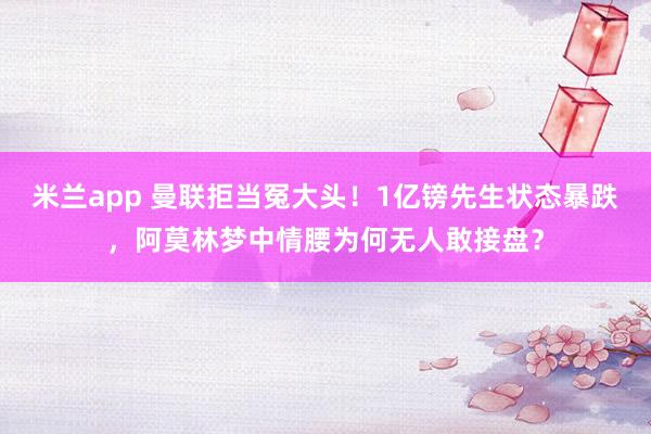 米兰app 曼联拒当冤大头！1亿镑先生状态暴跌，阿莫林梦中情腰为何无人敢接盘？