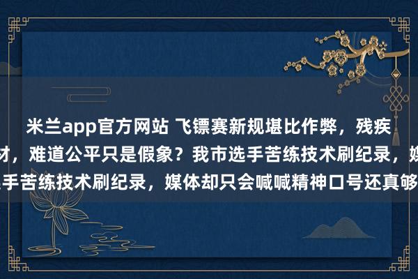 米兰app官方网站 飞镖赛新规堪比作弊，残疾运动员得拼命适应新器材，难道公平只是假象？我市选手苦练技术刷纪录，媒体却只会喊喊精神口号还真够浅薄