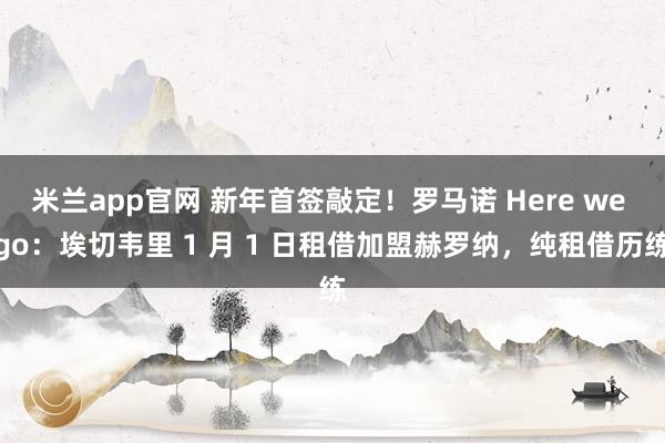 米兰app官网 新年首签敲定！罗马诺 Here we go：埃切韦里 1 月 1 日租借加盟赫罗纳，纯租借历练