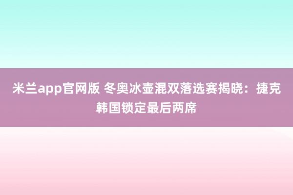 米兰app官网版 冬奥冰壶混双落选赛揭晓：捷克韩国锁定最后两席