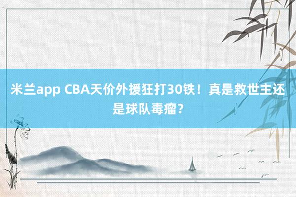 米兰app CBA天价外援狂打30铁！真是救世主还是球队毒瘤？