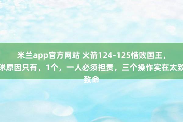 米兰app官方网站 火箭124-125惜败国王，输球原因只有，1个，一人必须担责，三个操作实在太致命
