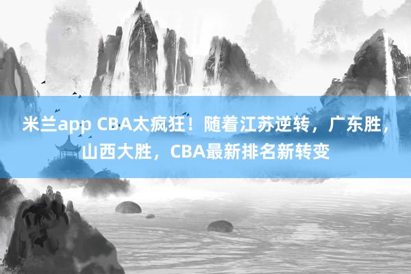 米兰app CBA太疯狂！随着江苏逆转，广东胜，山西大胜，CBA最新排名新转变