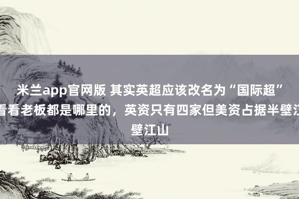 米兰app官网版 其实英超应该改名为“国际超”，看看老板都是哪里的，英资只有四家但美资占据半壁江山