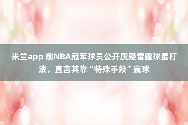 米兰app 前NBA冠军球员公开质疑雷霆球星打法，直言其靠“特殊手段”赢球