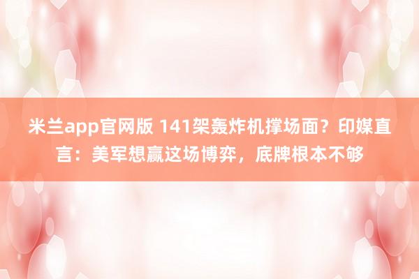 米兰app官网版 141架轰炸机撑场面？印媒直言：美军想赢这场博弈，底牌根本不够