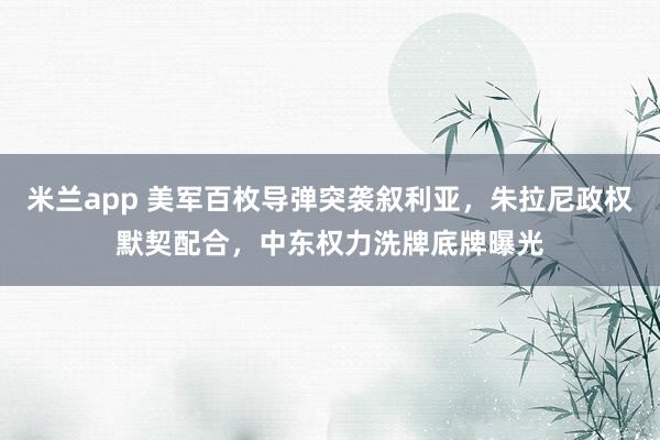 米兰app 美军百枚导弹突袭叙利亚，朱拉尼政权默契配合，中东权力洗牌底牌曝光