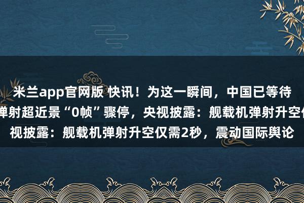 米兰app官网版 快讯！为这一瞬间，中国已等待二十余载，福建舰电磁弹射超近景“0帧”骤停，央视披露：舰载机弹射升空仅需2秒，震动国际舆论