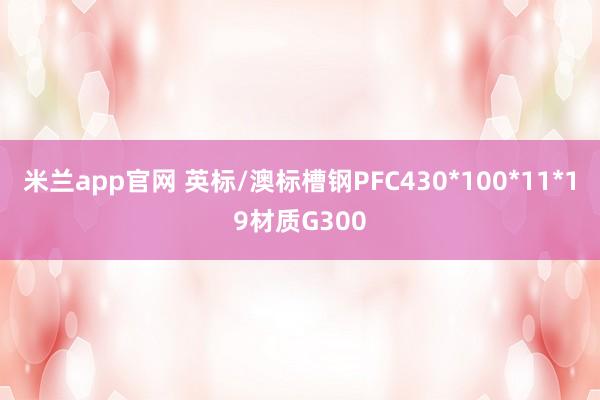 米兰app官网 英标/澳标槽钢PFC430*100*11*19材质G300