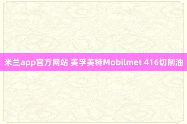 米兰app官方网站 美孚美特Mobilmet 416切削油
