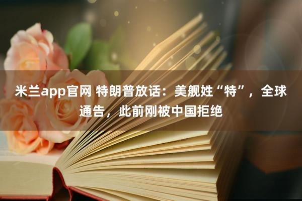米兰app官网 特朗普放话：美舰姓“特”，全球通告，此前刚被中国拒绝