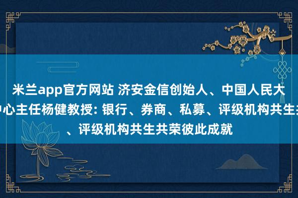 米兰app官方网站 济安金信创始人、中国人民大学金融信息中心主任杨健教授: 银行、券商、私募、评级机构共生共荣彼此成就