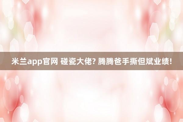 米兰app官网 碰瓷大佬? 腾腾爸手撕但斌业绩!