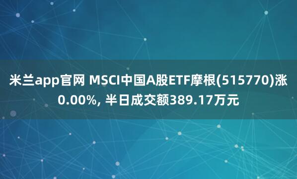 米兰app官网 MSCI中国A股ETF摩根(515770)涨0.00%, 半日成交额389.17万元