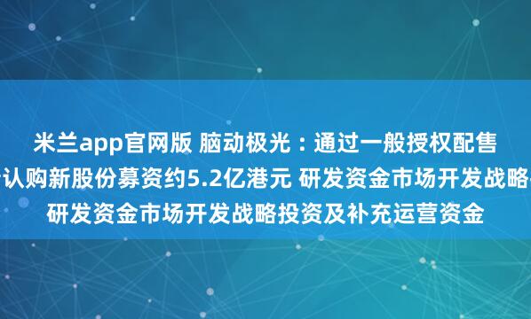米兰app官网版 脑动极光 : 通过一般授权配售现有股份及先旧后新认购新股份募资约5.2亿港元 研发资金市场开发战略投资及补充运营资金