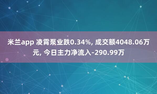 米兰app 凌霄泵业跌0.34%, 成交额4048.06万元, 今日主力净流入-290.99万