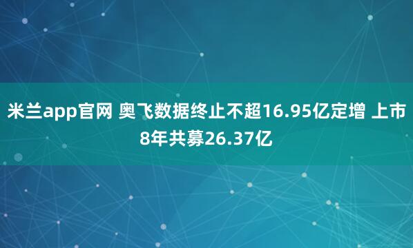 米兰app官网 奥飞数据终止不超16.95亿定增 上市8年共募26.37亿