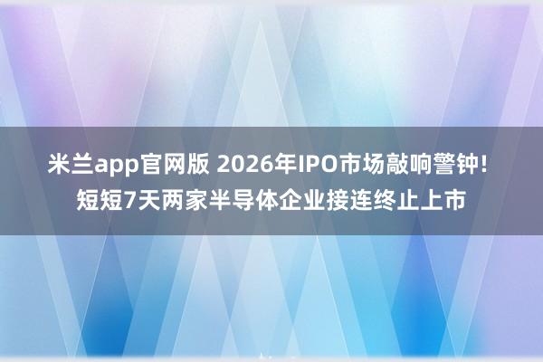 米兰app官网版 2026年IPO市场敲响警钟! 短短7天两家半导体企业接连终止上市