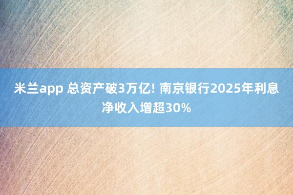 米兰app 总资产破3万亿! 南京银行2025年利息净收入增超30%