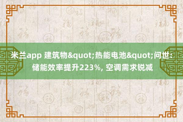 米兰app 建筑物"热能电池"问世: 储能效率提升223%, 空调需求锐减